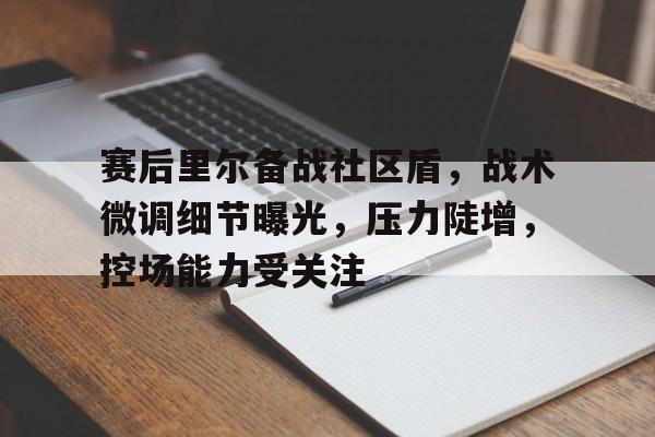 爱游戏体育平台-赛后里尔备战社区盾，战术微调细节曝光，压力陡增，控场能力受关注-爱游戏体育平台