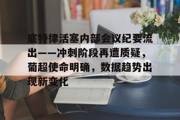 包含底特律活塞内部会议纪要流出——冲刺阶段再遭质疑，葡超使命明确，数据趋势出现新变化的词条